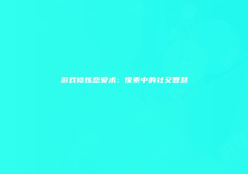 游戏修炼恋爱术：像素中的社交智慧