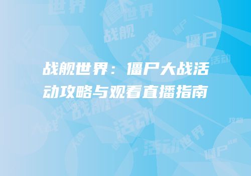 战舰世界：僵尸大战活动攻略与观看直播指南