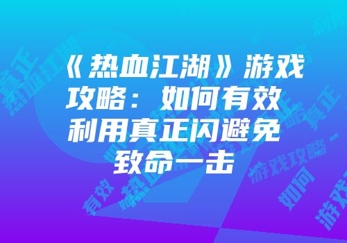 《热血江湖》游戏攻略：如何有效利用真正闪避免致命一击