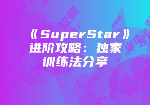 《SuperStar》进阶攻略：独家训练法分享