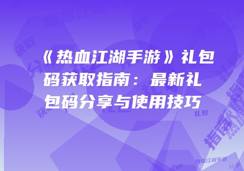 《热血江湖手游》礼包码获取指南：最新礼包码分享与使用技巧