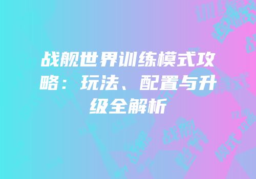 战舰世界训练模式攻略：玩法、配置与升级全解析