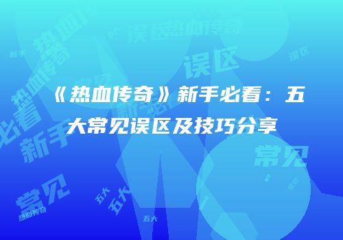 《热血传奇》新手必看：五大常见误区及技巧分享