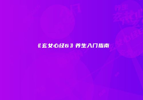 《玄女心经6》养生入门指南