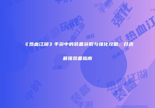 《热血江湖》手游中的装备获取与强化攻略:打造最强装备指南