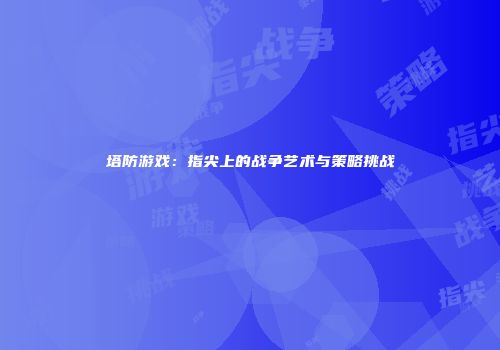 塔防游戏：指尖上的战争艺术与策略挑战