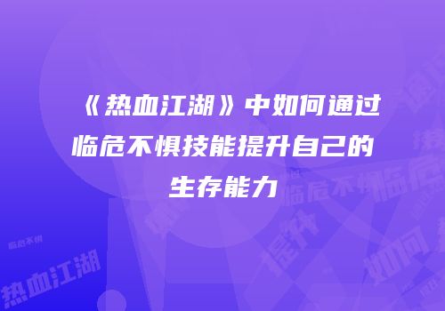 《热血江湖》中如何通过临危不惧技能提升自己的生存能力