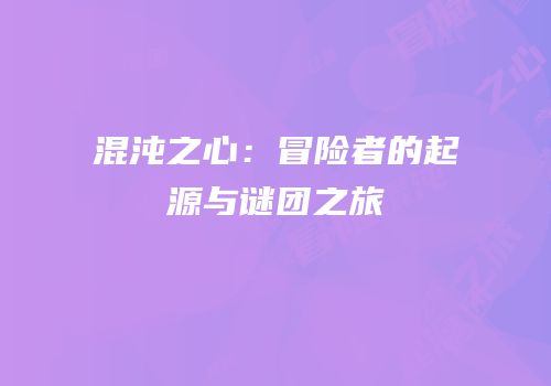 混沌之心：冒险者的起源与谜团之旅