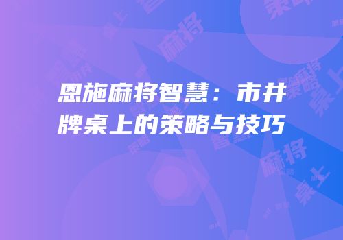 恩施麻将智慧：市井牌桌上的策略与技巧