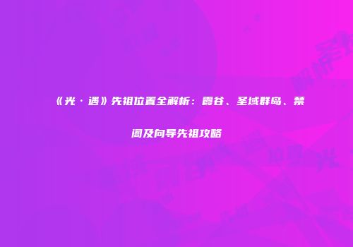 《光·遇》先祖位置全解析：霞谷、圣域群岛、禁阁及向导先祖攻略