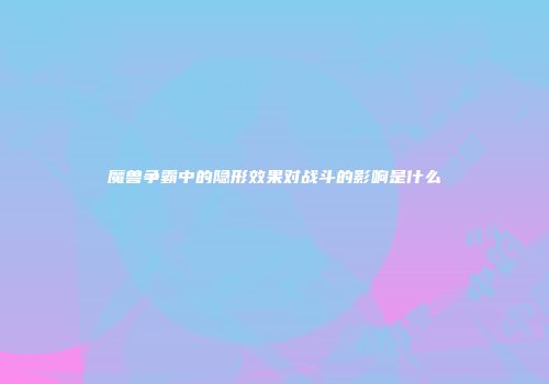 魔兽争霸中的隐形效果对战斗的影响是什么