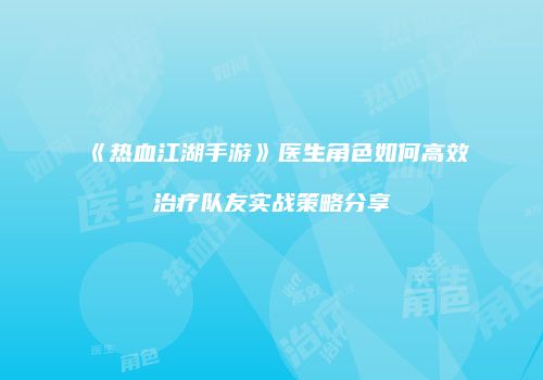 《热血江湖手游》医生角色如何高效治疗队友实战策略分享