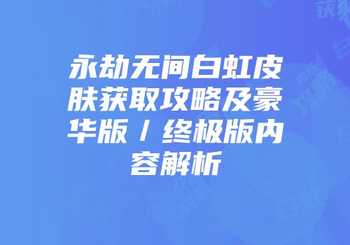 永劫无间白虹皮肤获取攻略及豪华版／终极版内容解析