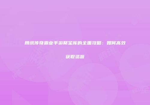 腾讯传奇霸业手游聚宝库的全面攻略：如何高效获取资源