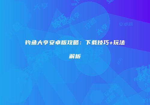钓鱼大亨安卓版攻略：下载技巧+玩法解析