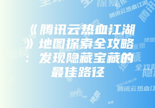《腾讯云热血江湖》地图探索全攻略：发现隐藏宝藏的最佳路径