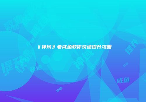 《神域》老咸鱼教你快速提升攻略