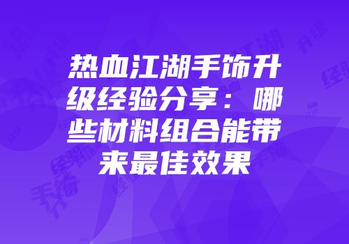 热血江湖手饰升级经验分享：哪些材料组合能带来最佳效果