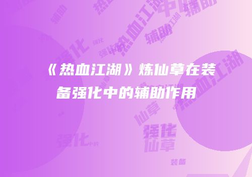 《热血江湖》炼仙草在装备强化中的辅助作用