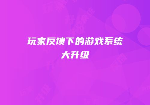 玩家反馈下的游戏系统大升级