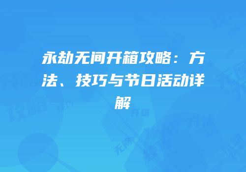 永劫无间开箱攻略：方法、技巧与节日活动详解