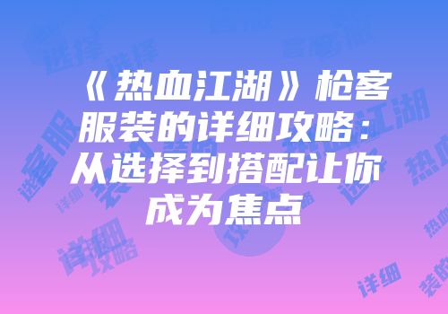 《热血江湖》枪客服装的详细攻略：从选择到搭配让你成为焦点