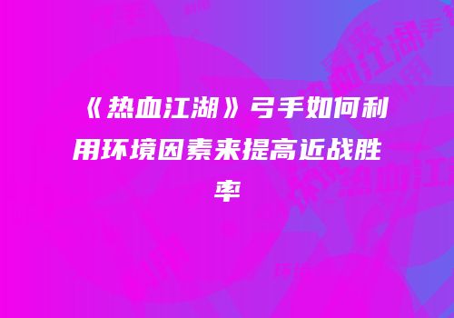 《热血江湖》弓手如何利用环境因素来提高近战胜率