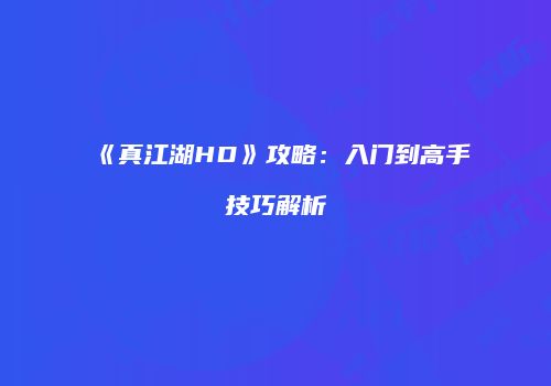 《真江湖HD》攻略：入门到高手技巧解析