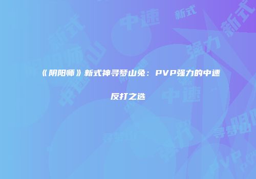 《阴阳师》新式神寻梦山兔：PVP强力的中速反打之选