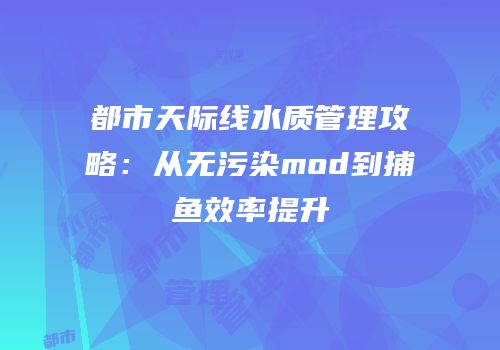都市天际线水质管理攻略：从无污染mod到捕鱼效率提升