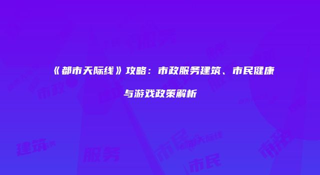 《都市天际线》攻略：市政服务建筑、市民健康与游戏政策解析