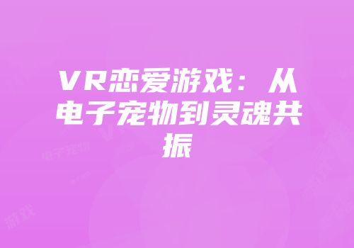 VR恋爱游戏：从电子宠物到灵魂共振