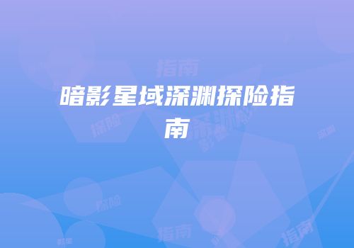 暗影星域深渊探险指南