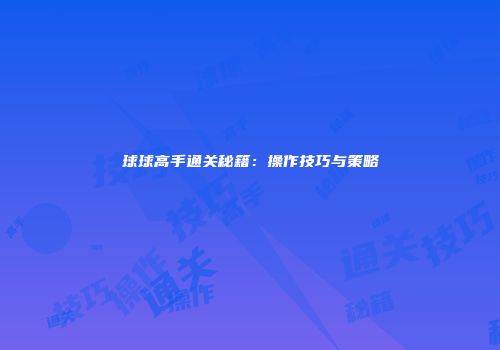 球球高手通关秘籍：操作技巧与策略