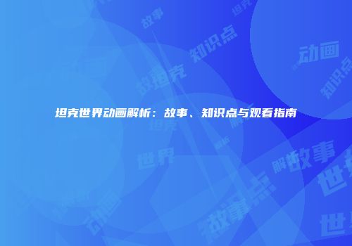 坦克世界动画解析：故事、知识点与观看指南