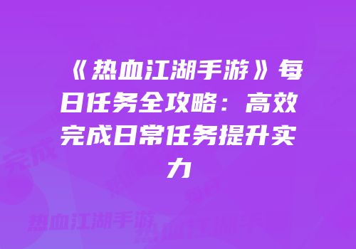 《热血江湖手游》每日任务全攻略：高效完成日常任务提升实力