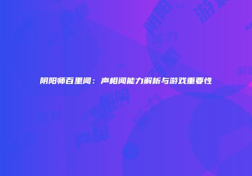 阴阳师百里闻：声相闻能力解析与游戏重要性