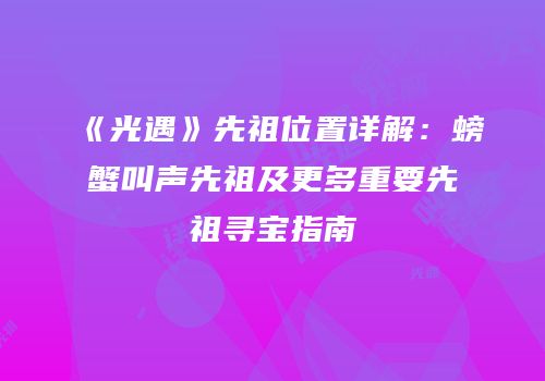 《光遇》先祖位置详解：螃蟹叫声先祖及更多重要先祖寻宝指南