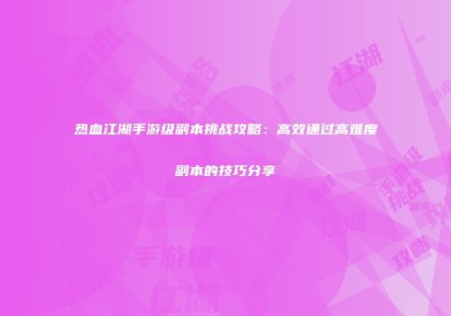 热血江湖手游级副本挑战攻略：高效通过高难度副本的技巧分享