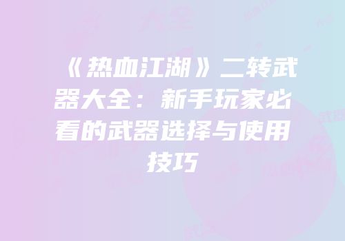 《热血江湖》二转武器大全：新手玩家必看的武器选择与使用技巧