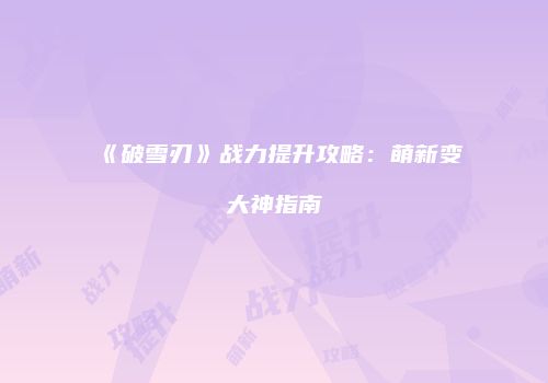 《破雪刃》战力提升攻略：萌新变大神指南