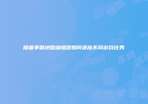 魔兽争霸地图编辑器如何适应不同游戏任务