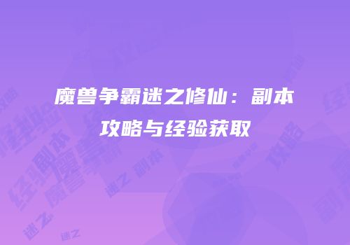 魔兽争霸迷之修仙：副本攻略与经验获取