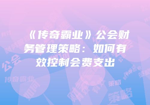 《传奇霸业》公会财务管理策略：如何有效控制会费支出