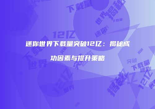迷你世界下载量突破12亿：揭秘成功因素与提升策略