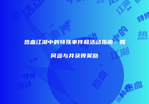 热血江湖中的特殊事件和活动指南:如何参与并获得奖励