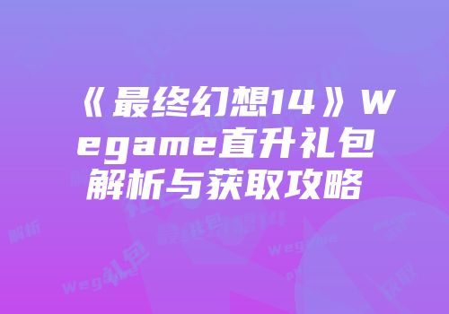 《最终幻想14》Wegame直升礼包解析与获取攻略