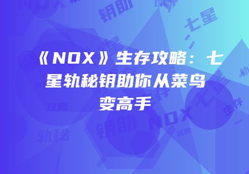 《NOX》生存攻略：七星轨秘钥助你从菜鸟变高手