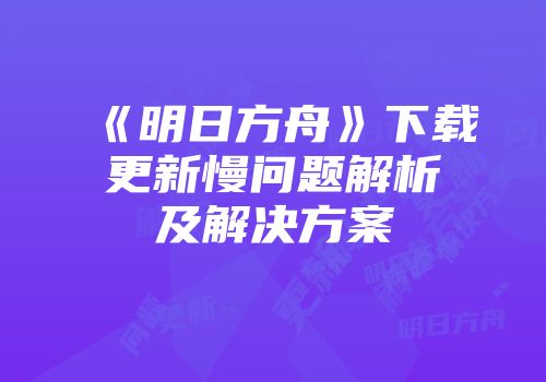 《明日方舟》下载更新慢问题解析及解决方案