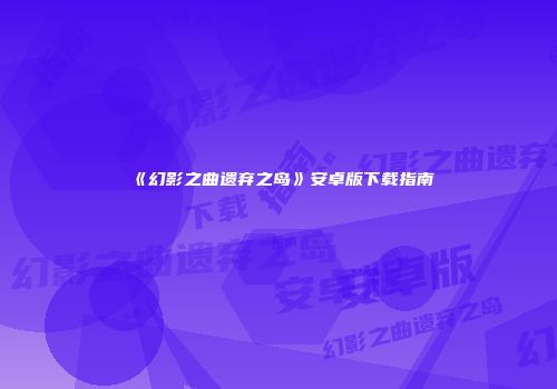 《幻影之曲遗弃之岛》安卓版下载指南